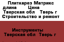 Плиткарез Матрикс длина 600 › Цена ­ 170 001 - Тверская обл., Тверь г. Строительство и ремонт » Инструменты   . Тверская обл.,Тверь г.